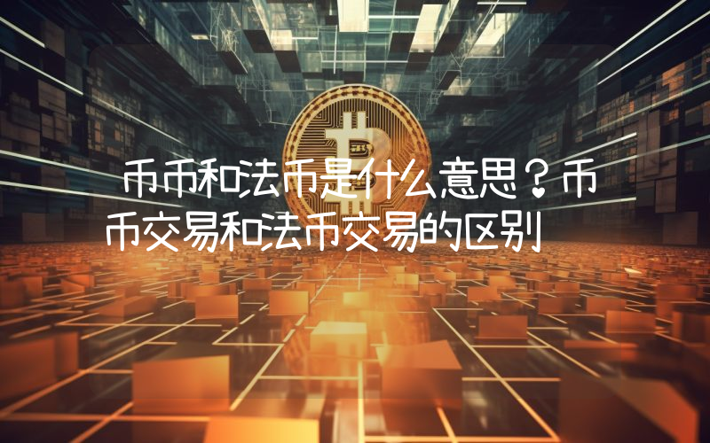 币币和法币是什么意思？币币交易和法币交易的区别