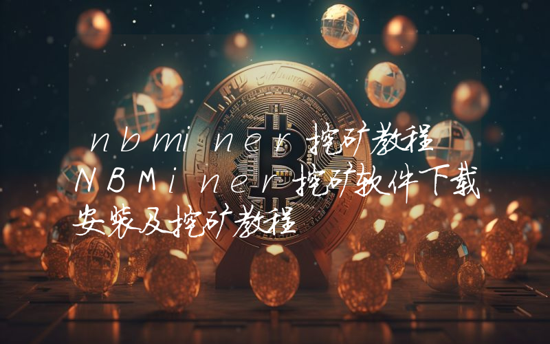 nbminer挖矿教程 NBMiner挖矿软件下载安装及挖矿教程
