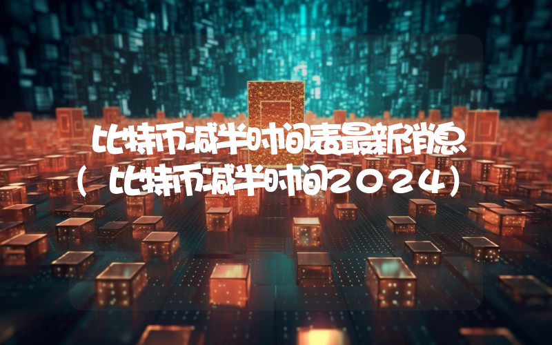 比特币减半时间表最新消息(比特币减半时间2024)