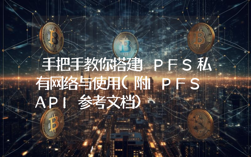手把手教你搭建IPFS私有网络与使用(附IPFS API参考文档)