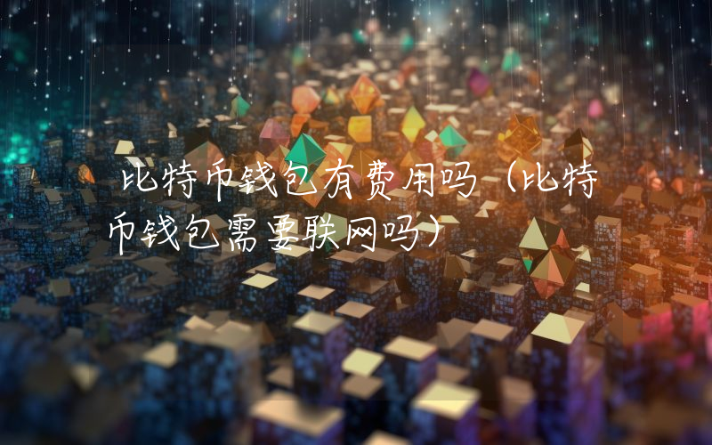 比特币钱包有费用吗（比特币钱包需要联网吗）