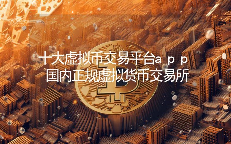 十大虚拟币交易平台app 国内正规虚拟货币交易所