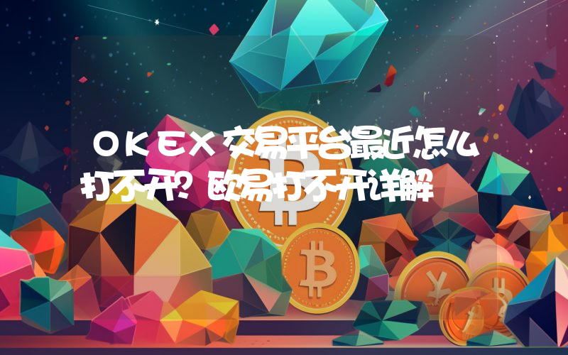 OKEX交易平台最近怎么打不开？欧易打不开详解