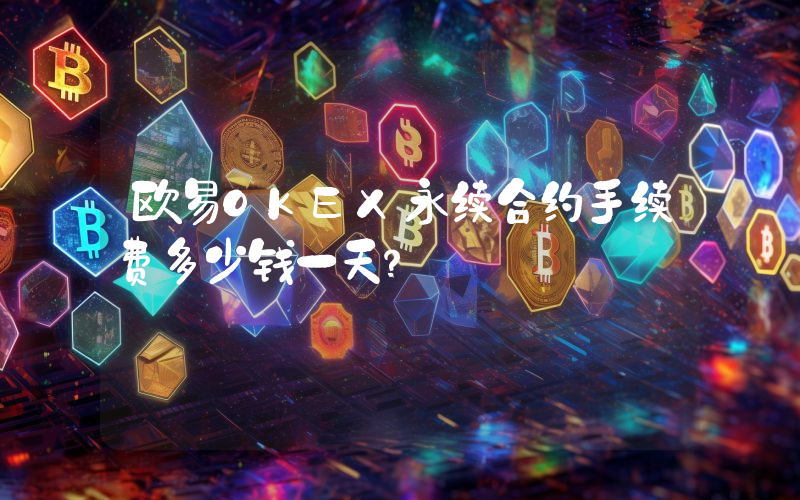 欧易OKEX永续合约手续费多少钱一天？