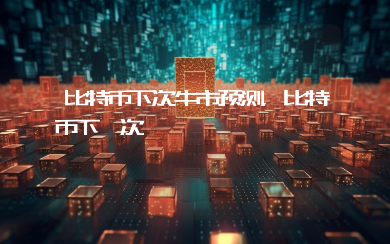 比特币下次牛市预测，比特币下一次