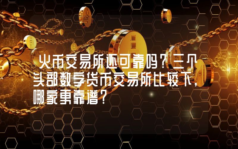 火币交易所还可靠吗？三个头部数字货币交易所比较下,哪家更靠谱？