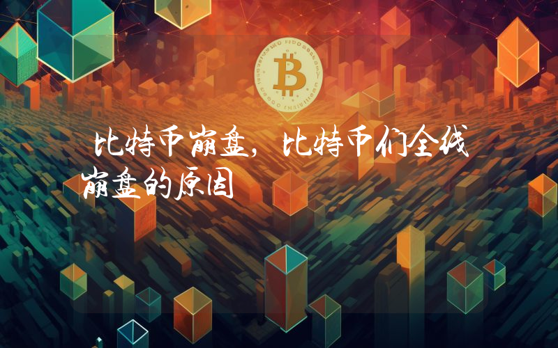 比特币崩盘，比特币们全线崩盘的原因