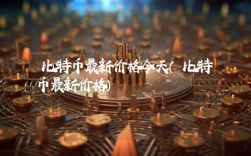 比特币最新价格今天（比特币最新价格）