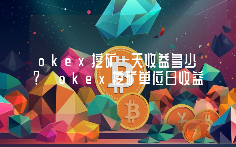 okex挖矿一天收益多少？ okex挖矿单位日收益