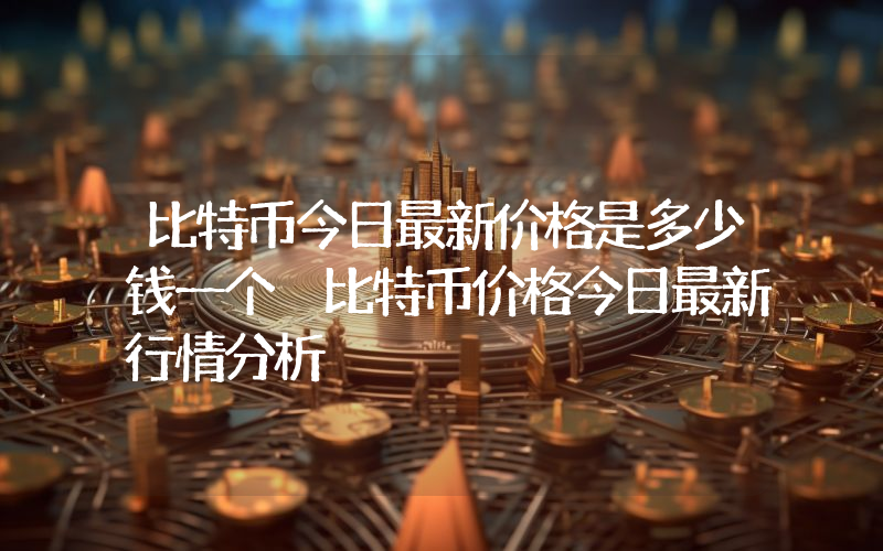 比特币今日最新价格是多少钱一个 比特币价格今日最新行情分析