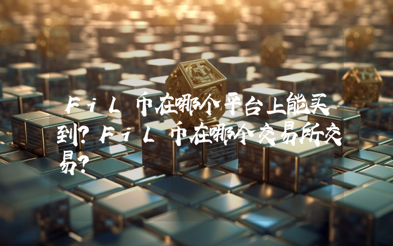 FiL币在哪个平台上能买到？FiL币在哪个交易所交易？