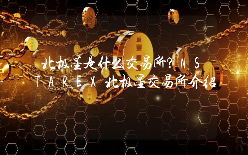 北极星是什么交易所？NSTAREX北极星交易所介绍