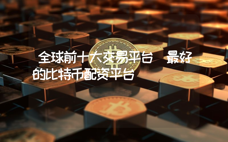 全球前十大交易平台 最好的比特币配资平台