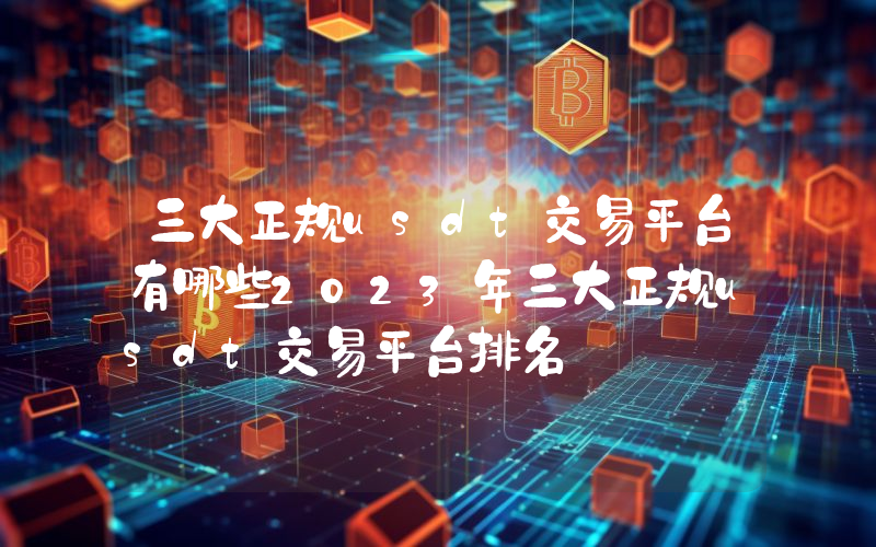 三大正规usdt交易平台有哪些2023年三大正规usdt交易平台排名