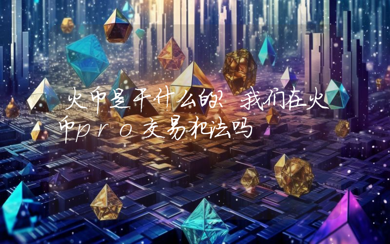 火币是干什么的？我们在火币pro交易犯法吗