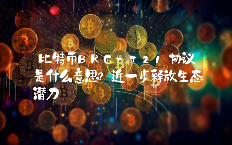 比特币BRC-721协议是什么意思？近一步释放生态潜力