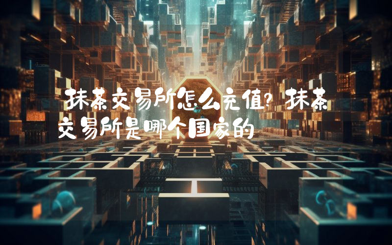 抹茶交易所怎么充值？抹茶交易所是哪个国家的