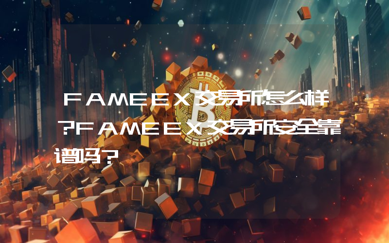 FAMEEX交易所怎么样？FAMEEX交易所安全靠谱吗？