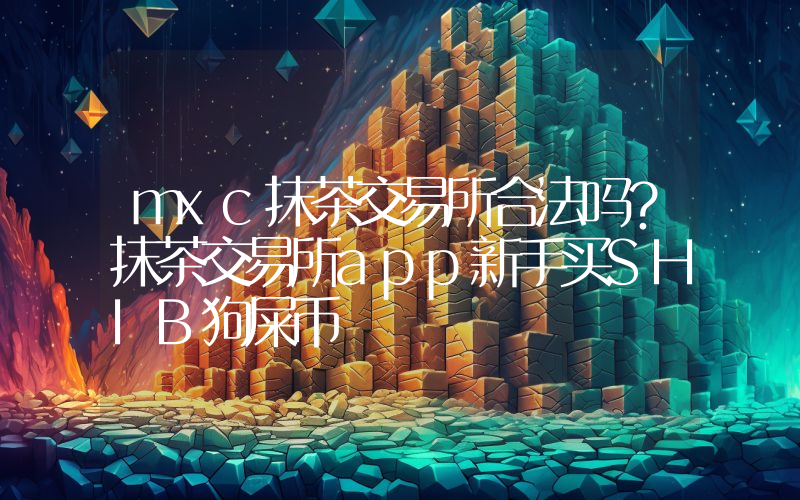 mxc抹茶交易所合法吗？抹茶交易所app新手买SHIB狗屎币