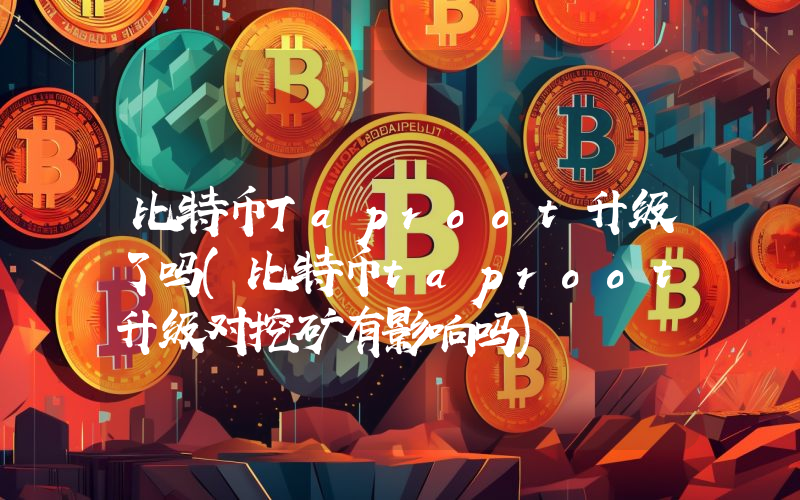 比特币Taproot升级了吗(比特币taproot升级对挖矿有影响吗)