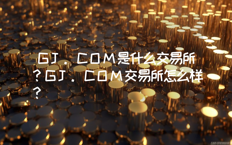 GJ.COM是什么交易所？GJ.COM交易所怎么样？