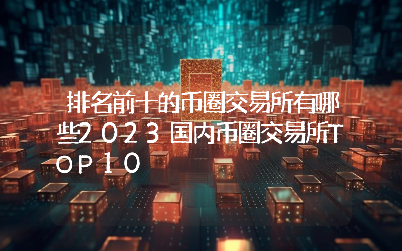 排名前十的币圈交易所有哪些2023国内币圈交易所TOP10