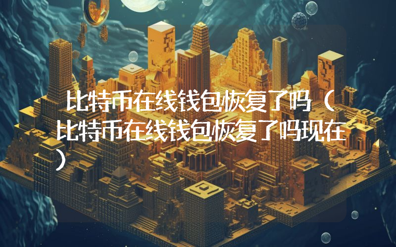 比特币在线钱包恢复了吗（比特币在线钱包恢复了吗现在）