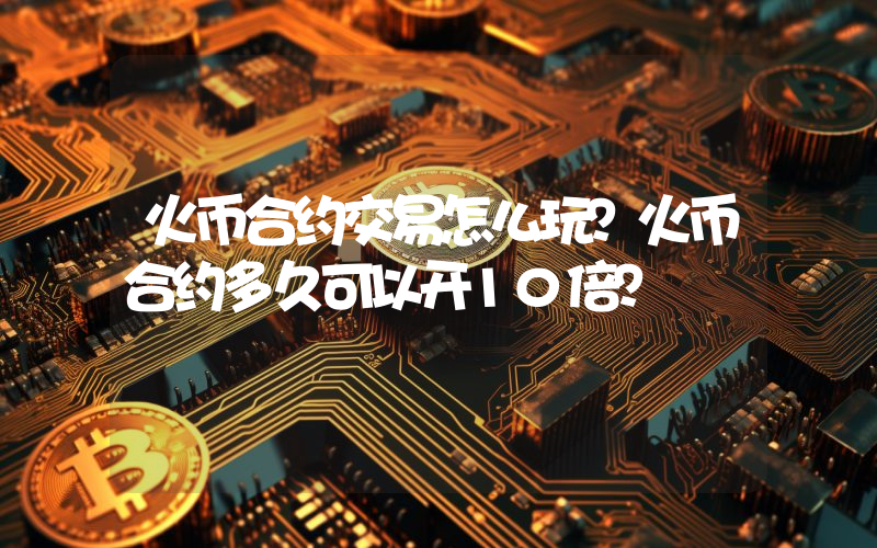 火币合约交易怎么玩？火币合约多久可以开10倍？