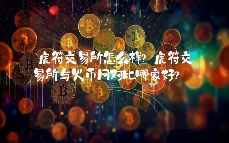 虎符交易所怎么样？虎符交易所与火币网对比哪家好？