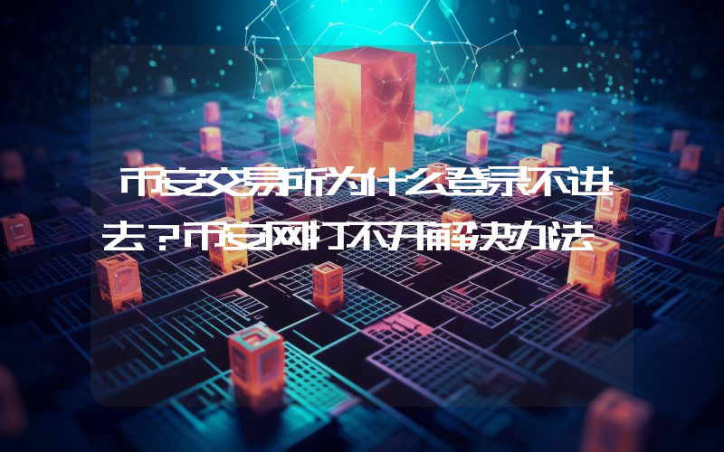 币安交易所为什么登录不进去？币安网打不开解决办法