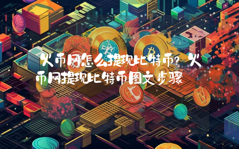 火币网怎么提现比特币？火币网提现比特币图文步骤