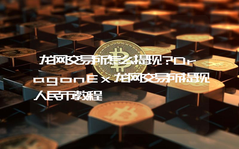 龙网交易所怎么提现？DragonEx龙网交易所提现人民币教程