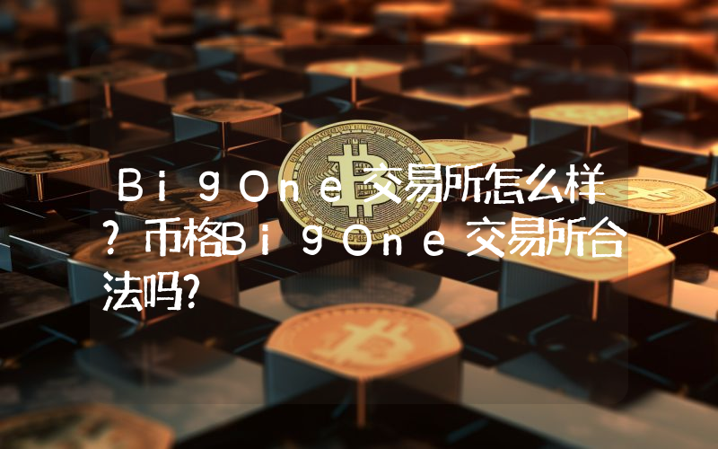 BigOne交易所怎么样？币格BigOne交易所合法吗？