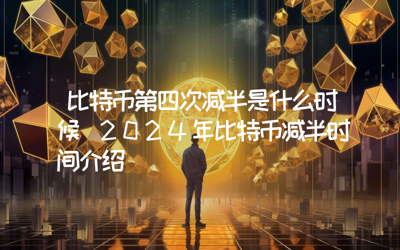 比特币第四次减半是什么时候 2024年比特币减半时间介绍