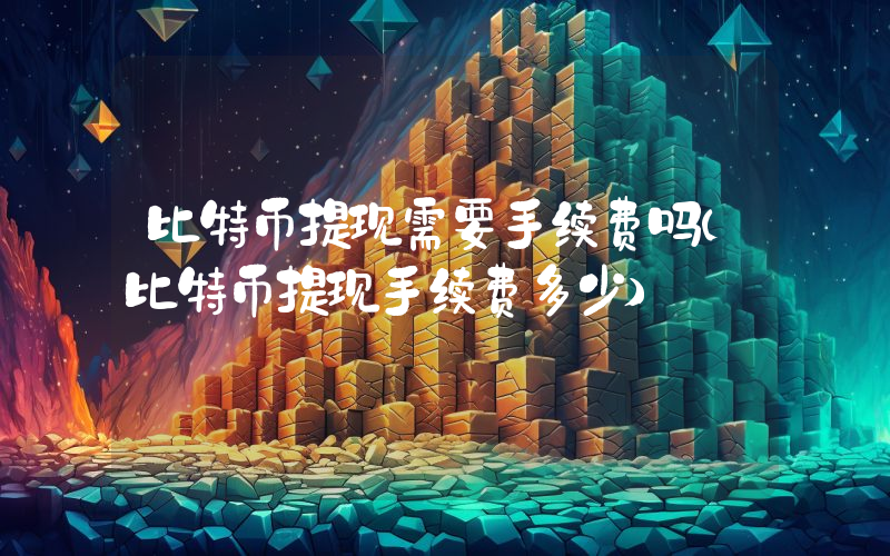 比特币提现需要手续费吗(比特币提现手续费多少)