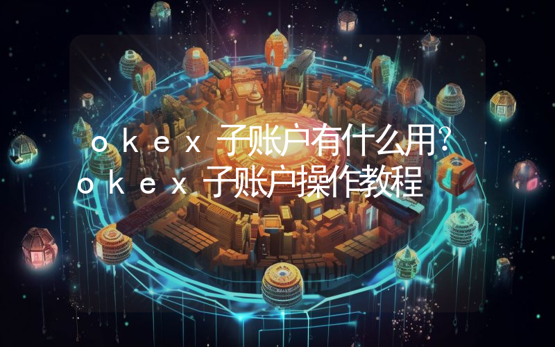 okex子账户有什么用？okex子账户操作教程