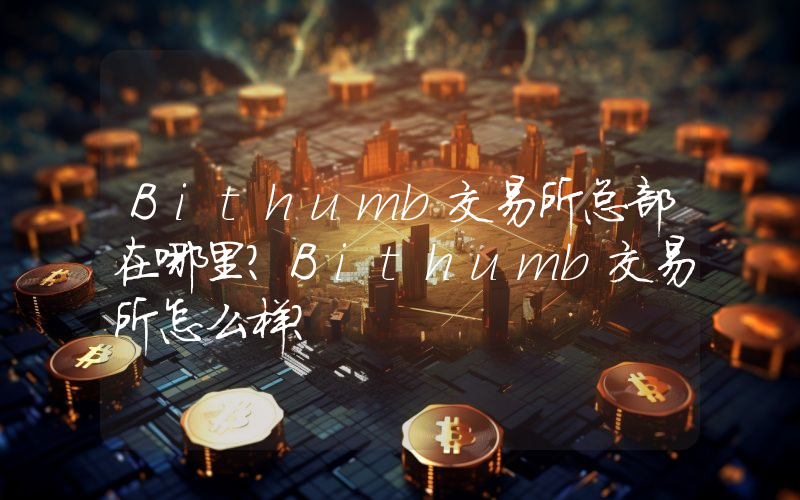 Bithumb交易所总部在哪里？Bithumb交易所怎么样？