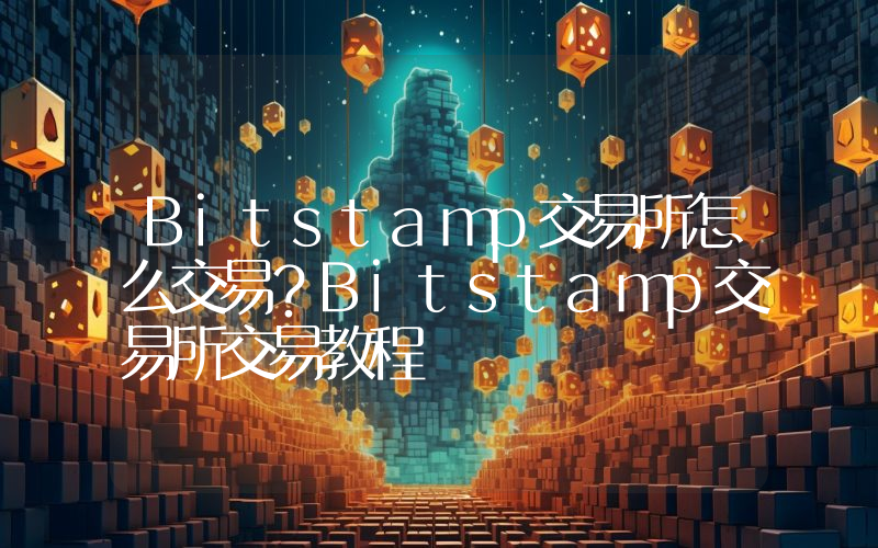 Bitstamp交易所怎么交易？Bitstamp交易所交易教程