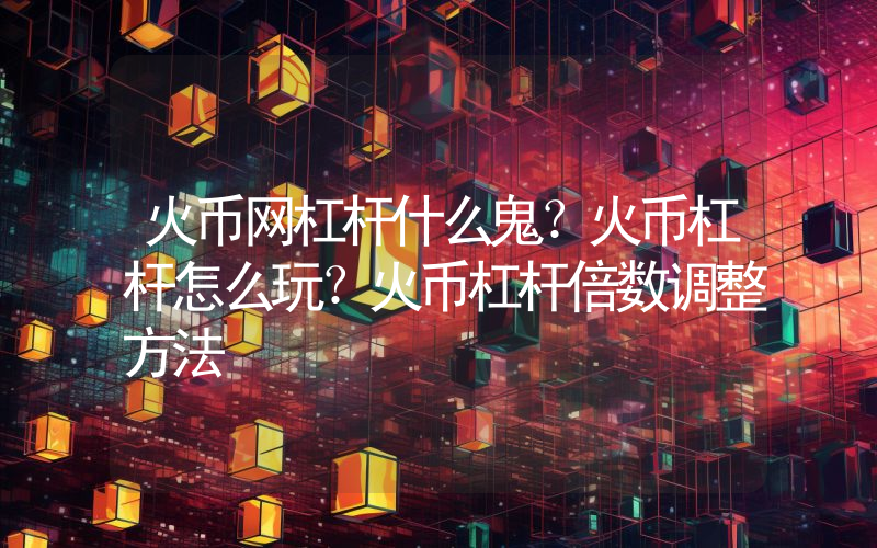 火币网杠杆什么鬼？火币杠杆怎么玩？火币杠杆倍数调整方法
