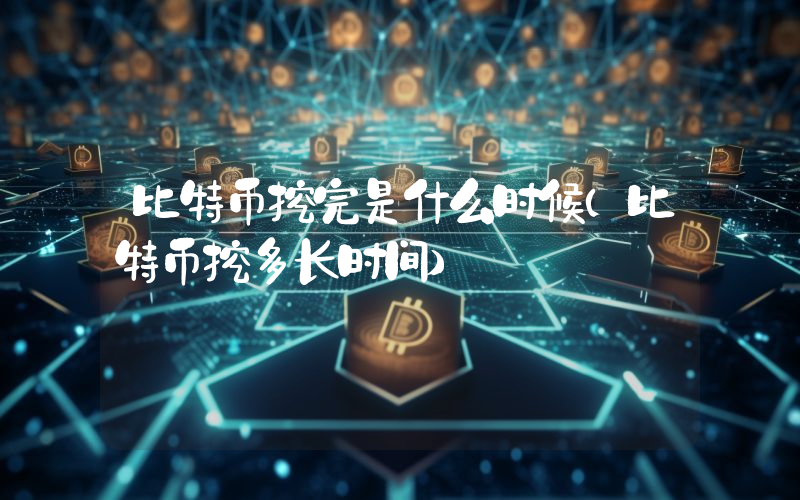 比特币挖完是什么时候（比特币挖多长时间）