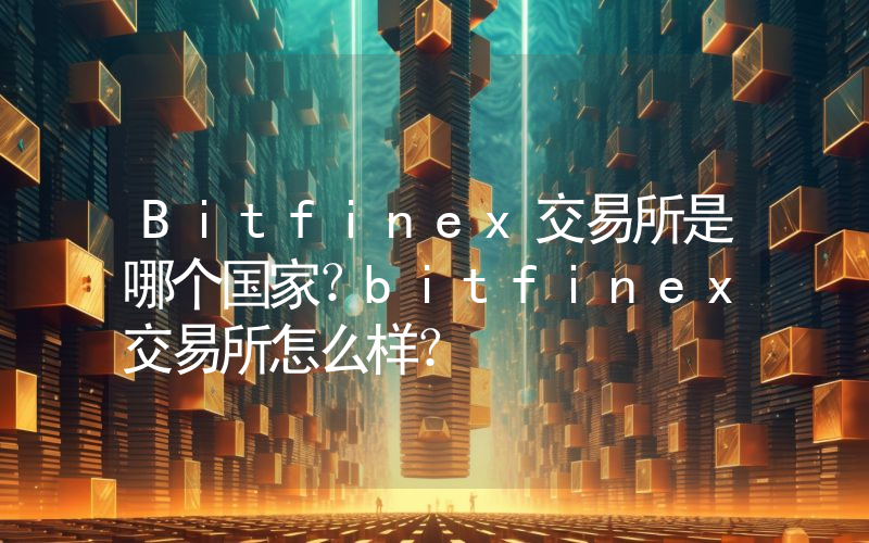 Bitfinex交易所是哪个国家？bitfinex交易所怎么样？