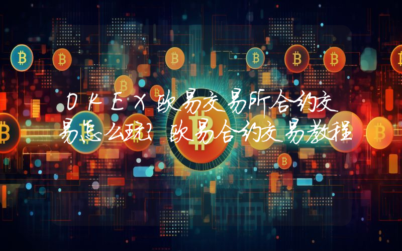OKEX欧易交易所合约交易怎么玩？欧易合约交易教程