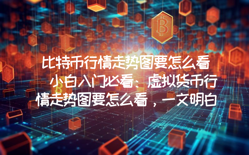 比特币行情走势图要怎么看 小白入门必看：虚拟货币行情走势图要怎么看，一文明白4个类型行情走势图的看法