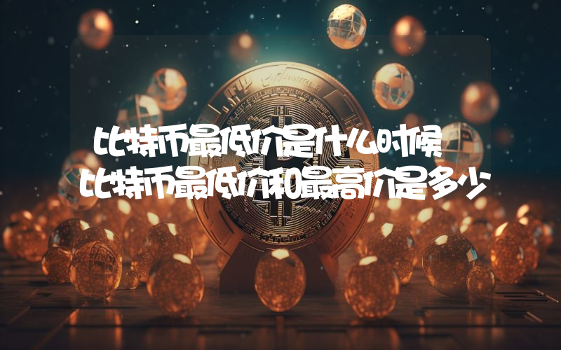 比特币最低价是什么时候 比特币最低价和最高价是多少