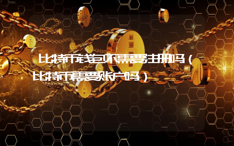 比特币钱包不需要注册吗（比特币需要账户吗）