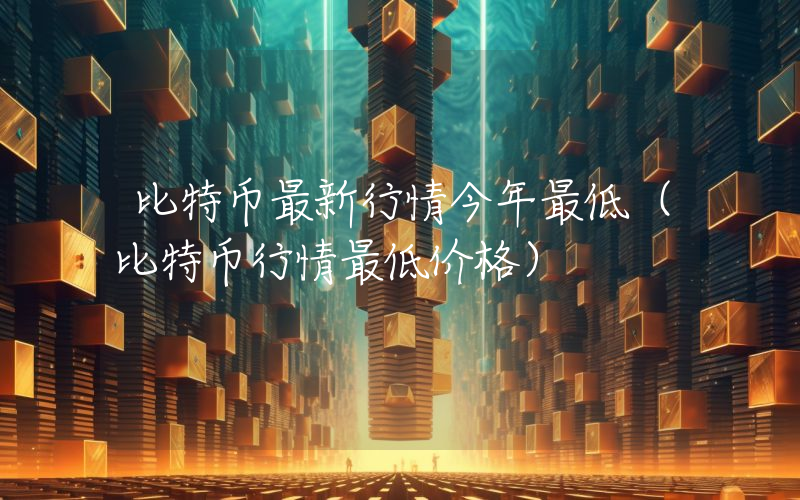 比特币最新行情今年最低（比特币行情最低价格）