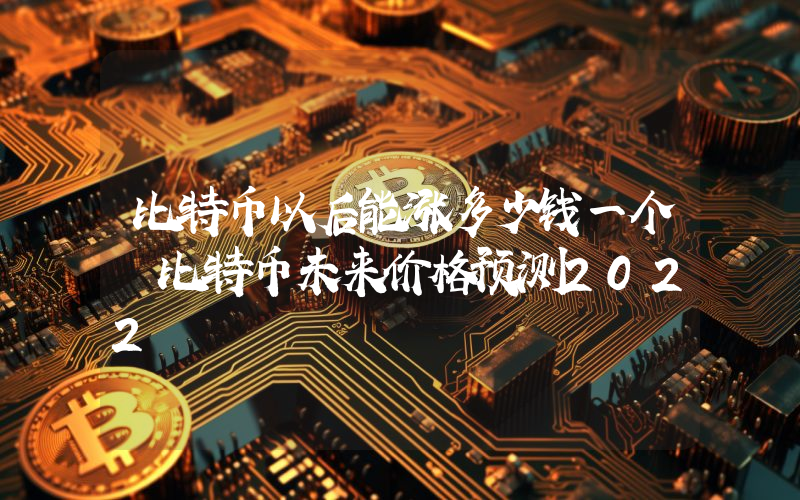 比特币以后能涨多少钱一个 比特币未来价格预测2022