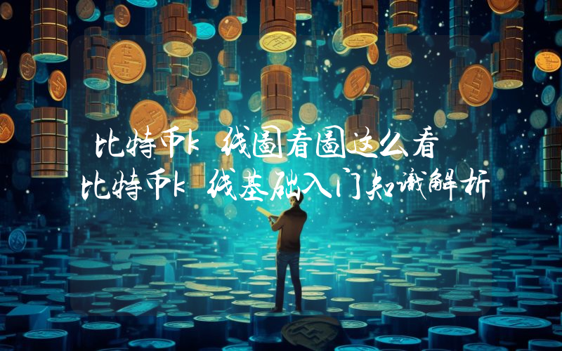 比特币k线图看图这么看 比特币k线基础入门知识解析