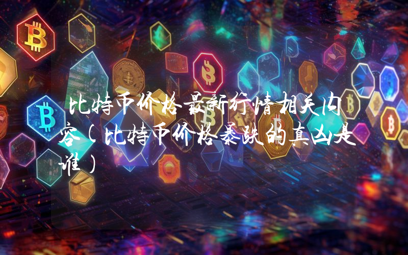 比特币价格最新行情相关内容(比特币价格暴跌的真凶是谁)