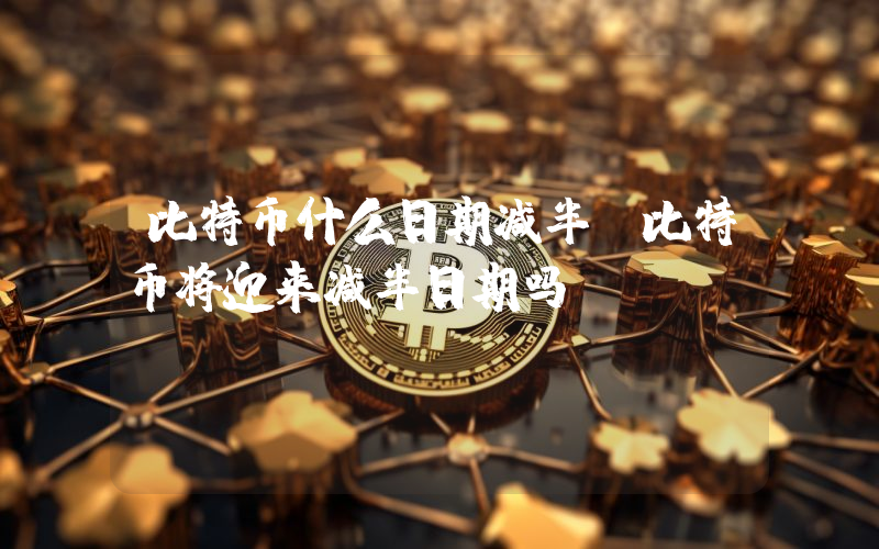 比特币什么日期减半(比特币将迎来减半日期吗)